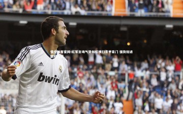 悟空体育官网-红军主场气势如虹横扫意甲豪门 强势挺进欧冠八强