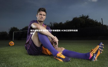 悟空体育官网-伊布宝刀不老破僵局 AC米兰逆转夺关键胜利