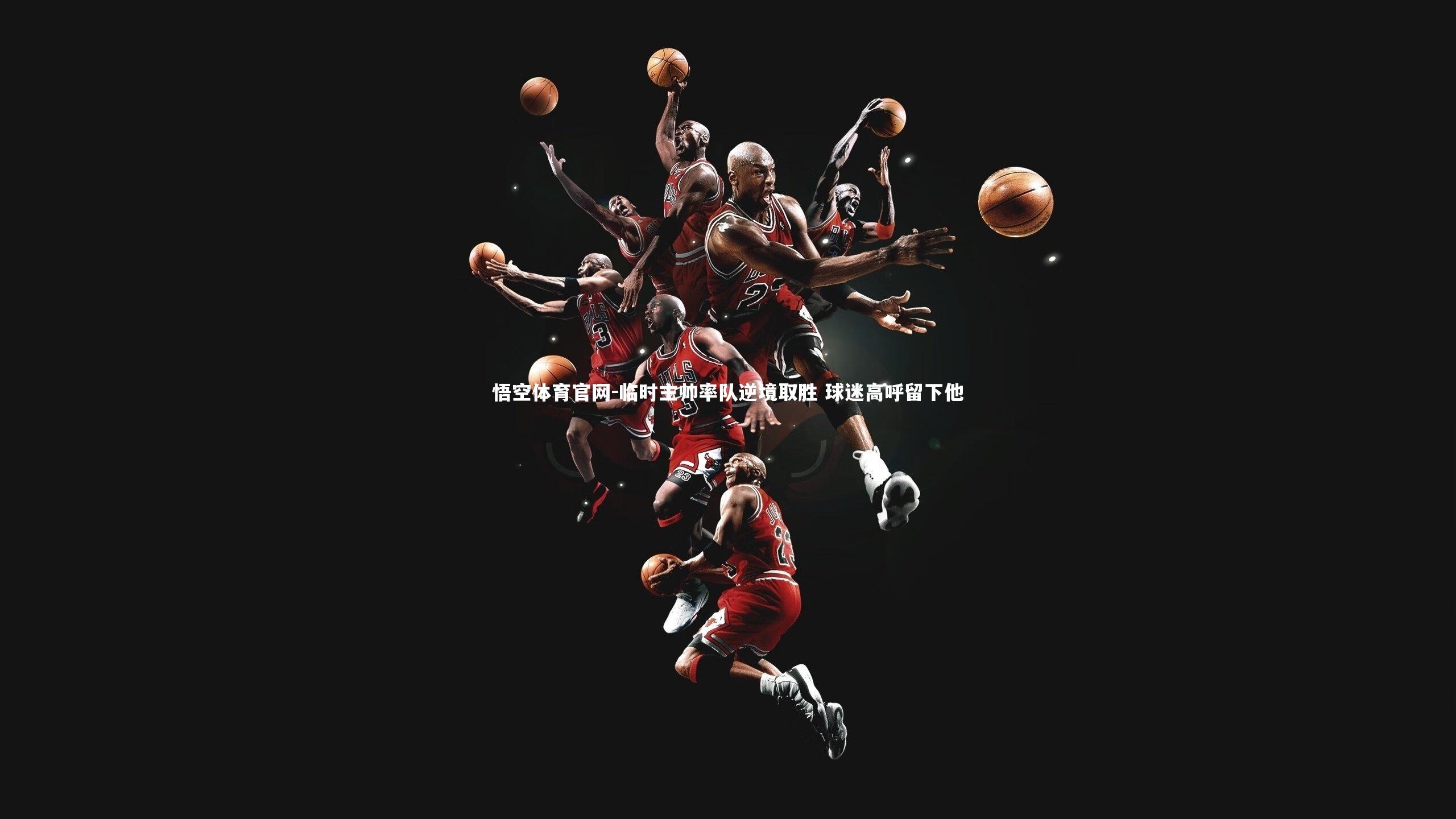 临时主帅率队逆境取胜 球迷高呼留下他